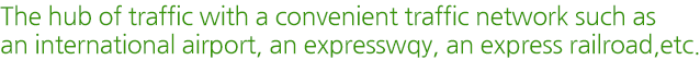 The hub of traffic with a convenient traffic network such as an international airport, an expressway, an express railroad, etc.